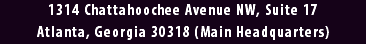 1314 Chattahoochee Avenue NW, Suite 17 Atlanta, Georgia 30318 (Main Headquarters)